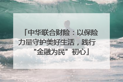 中华联合财险：以保险力量守护美好生活，践行“金融为民”初心
