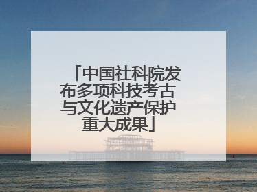 中国社科院发布多项科技考古与文化遗产保护重大成果