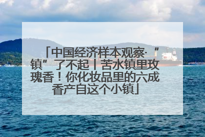 中国经济样本观察·“镇”了不起丨苦水镇里玫瑰香！你化妆品里的六成香产自这个小镇