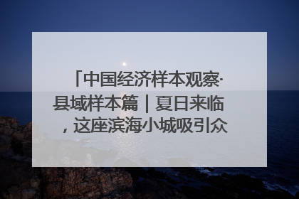 中国经济样本观察·县域样本篇｜夏日来临，这座滨海小城吸引众多年轻人打卡……