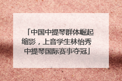 中国中提琴群体崛起缩影，上音学生林怡秀中提琴国际赛事夺冠