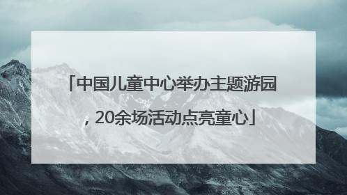 中国儿童中心举办主题游园，20余场活动点亮童心