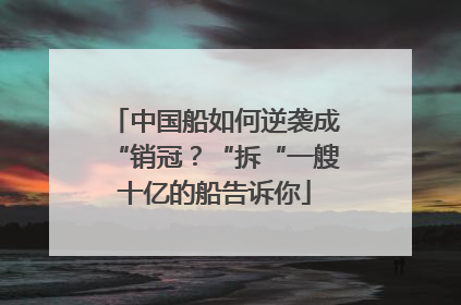 中国船如何逆袭成“销冠？“拆“一艘十亿的船告诉你
