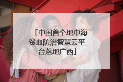 中国首个地中海贫血防治智慧云平台落地广西