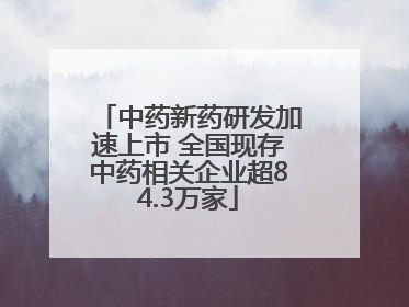 中药新药研发加速上市 全国现存中药相关企业超84.3万家