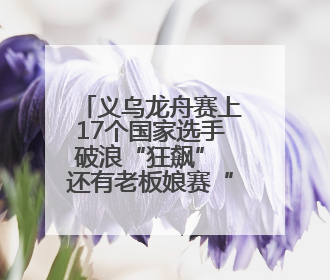 义乌龙舟赛上17个国家选手破浪“狂飙” 还有老板娘赛“凤舟”