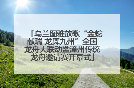 乌兰图雅放歌“金蛇献瑞 龙舞九州”全国龙舟大联动暨漳州传统龙舟邀请赛开幕式