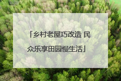 乡村老屋巧改造 民众乐享田园慢生活