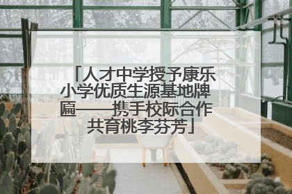 人才中学授予康乐小学优质生源基地牌匾——携手校际合作  共育桃李芬芳