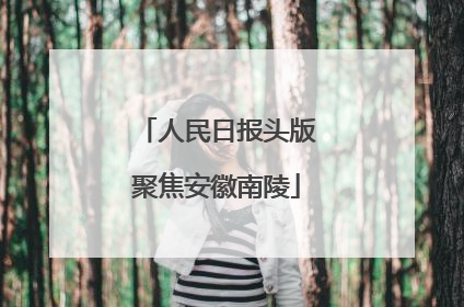 人民日报头版聚焦安徽南陵
