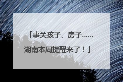 事关孩子、房子……湖南本周提醒来了！