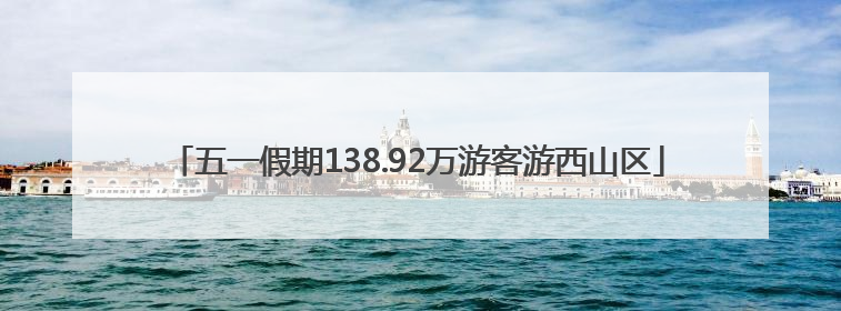 五一假期138.92万游客游西山区