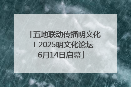 五地联动传播明文化！2025明文化论坛6月14日启幕