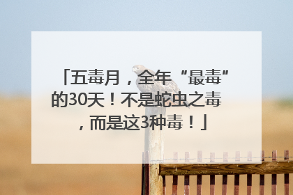 五毒月，全年“最毒”的30天！不是蛇虫之毒，而是这3种毒！