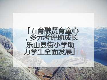 五育融贤育童心，多元考评助成长 乐山县街小学助力学生全面发展