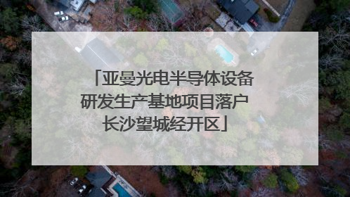 亚曼光电半导体设备研发生产基地项目落户长沙望城经开区