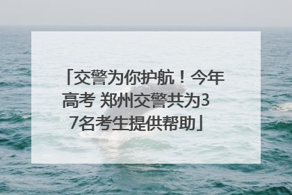 交警为你护航！今年高考 郑州交警共为37名考生提供帮助