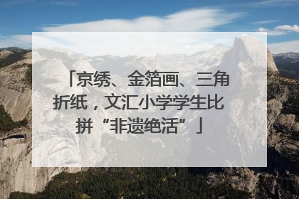 京绣、金箔画、三角折纸，文汇小学学生比拼“非遗绝活”