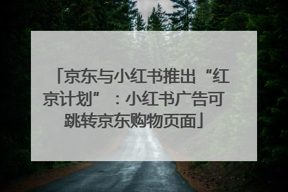 京东与小红书推出“红京计划”：小红书广告可跳转京东购物页面