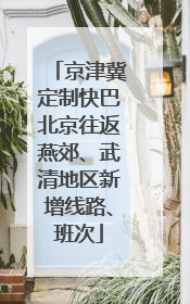 京津冀定制快巴北京往返燕郊、武清地区新增线路、班次