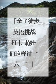 亲子徒步 英语挑战打卡 萌娃们这样过“六一”