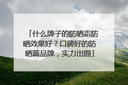 什么牌子的防晒霜防晒效果好？口碑好的防晒篇品牌，实力出圈
