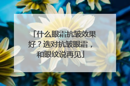 什么眼霜抗皱效果好？选对抗皱眼霜，和眼纹说再见