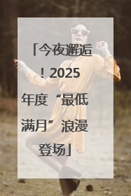 今夜邂逅！2025年度“最低满月”浪漫登场