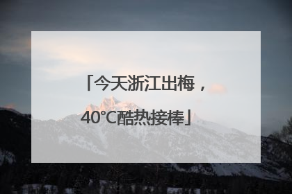 今天浙江出梅，40℃酷热接棒