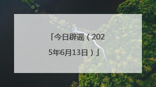 今日辟谣（2025年6月13日）