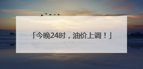 今晚24时，油价上调！