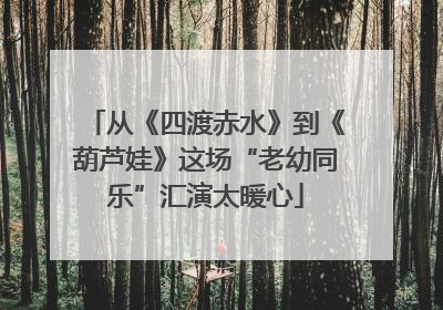 从《四渡赤水》到《葫芦娃》这场“老幼同乐”汇演太暖心