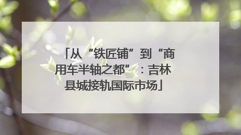 从“铁匠铺”到“商用车半轴之都”：吉林县城接轨国际市场