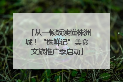 从一顿饭读懂株洲城！“株鲜记”美食文旅推广季启动