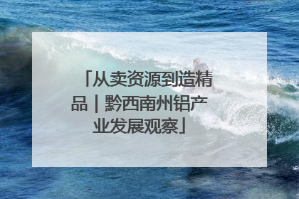 从卖资源到造精品｜黔西南州铝产业发展观察