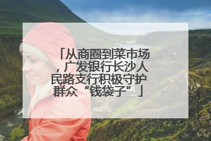 从商圈到菜市场，广发银行长沙人民路支行积极守护群众“钱袋子”
