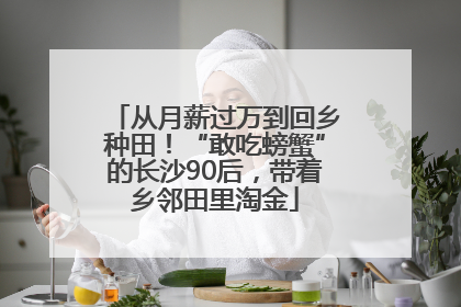 从月薪过万到回乡种田！“敢吃螃蟹”的长沙90后，带着乡邻田里淘金