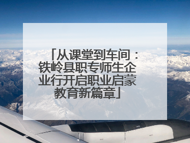 从课堂到车间：铁岭县职专师生企业行开启职业启蒙教育新篇章