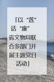 以“莲”话“廉” 省文物局联合多部门开展主题党日活动