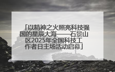 以精神之火照亮科技强国的星辰大海——石景山区2025年全国科技工作者日主场活动启幕