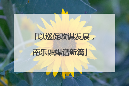 以巡促改谋发展，南乐融媒谱新篇
