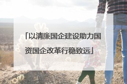 以清廉国企建设助力国资国企改革行稳致远