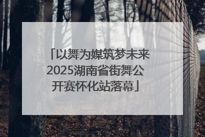 以舞为媒筑梦未来 2025湖南省街舞公开赛怀化站落幕