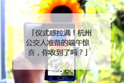 仪式感拉满！杭州公交人准备的端午惊喜，你收到了吗？