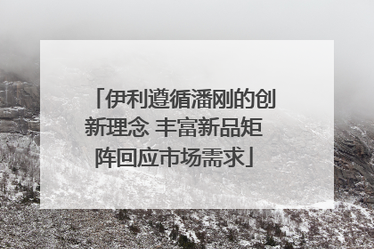 伊利遵循潘刚的创新理念 丰富新品矩阵回应市场需求
