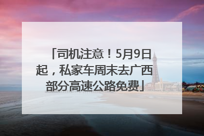 司机注意！5月9日起，私家车周末去广西部分高速公路免费