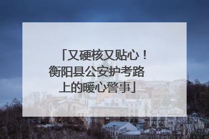 又硬核又贴心！衡阳县公安护考路上的暖心警事