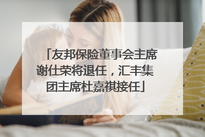 友邦保险董事会主席谢仕荣将退任，汇丰集团主席杜嘉祺接任