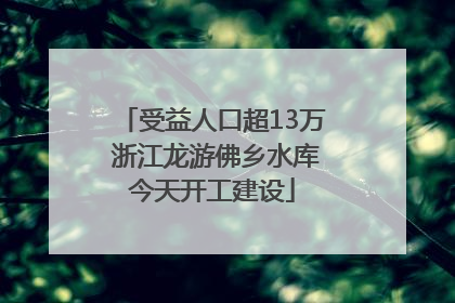 受益人口超13万 浙江龙游佛乡水库今天开工建设