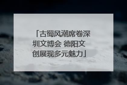 古蜀风潮席卷深圳文博会 德阳文创展现多元魅力